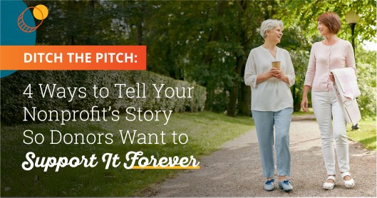 Photo of two senior women looking at each other and talking while walking on a park trail. The women on the left has light skin and short white hair. She is wearing a white long sleeve blouse, light blue pants, blue shoes, and is holding a disposable coffee cup. The woman on the right has chin length warm brown hair and light skin. She is wearing a light pink button down sweater, white pants, white sandals and is holding a pink and white gingham jacket. Text on the left side of the image says "Ditch the Pitch: 4 Ways to Tell Your Donor's Story So Donors Want to Support it Forever."